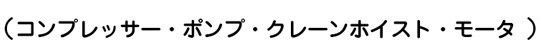 （コンプレッサー・ポンプ・クレーンホイスト・モータ）