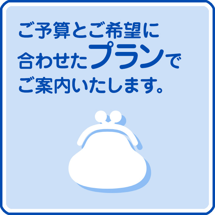 ご予算とご希望に合わせたプランでご案内いたします。