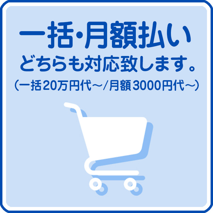 一括払い・月額払いどちらも対応致します。(一括20万円代~ 月額3000円代~)